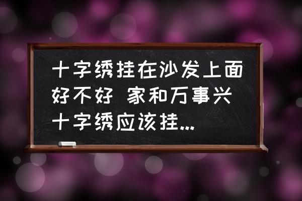 十字繡掛在沙發(fā)上面好不好 家和萬事興十字繡應(yīng)該掛客廳哪里？