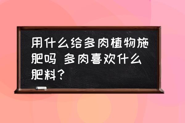 用什么給多肉植物施肥嗎 多肉喜歡什么肥料？