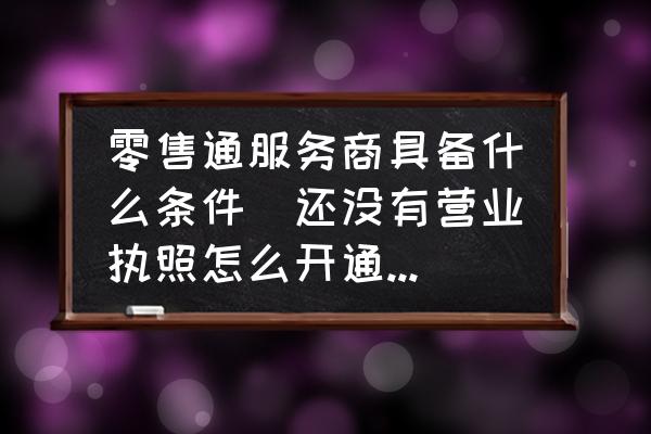 零售通服務(wù)商具備什么條件(還沒有營(yíng)業(yè)執(zhí)照怎么開通零售通？)