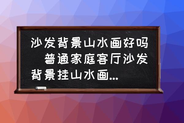 沙發(fā)背景山水畫好嗎(普通家庭客廳沙發(fā)背景掛山水畫好嗎？)
