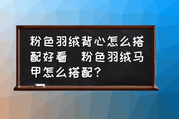 粉色羽絨背心怎么搭配好看(粉色羽絨馬甲怎么搭配？)