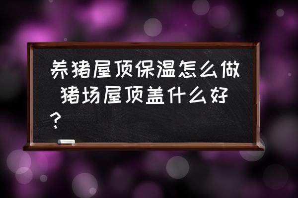養(yǎng)豬屋頂保溫怎么做 豬場屋頂蓋什么好？