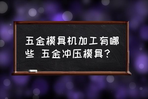 五金模具機加工有哪些 五金沖壓模具？