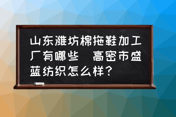 山東濰坊棉拖鞋加工廠有哪些(高密市盛藍(lán)紡織怎么樣？)