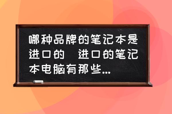 哪種品牌的筆記本是進(jìn)口的(進(jìn)口的筆記本電腦有那些品牌？)