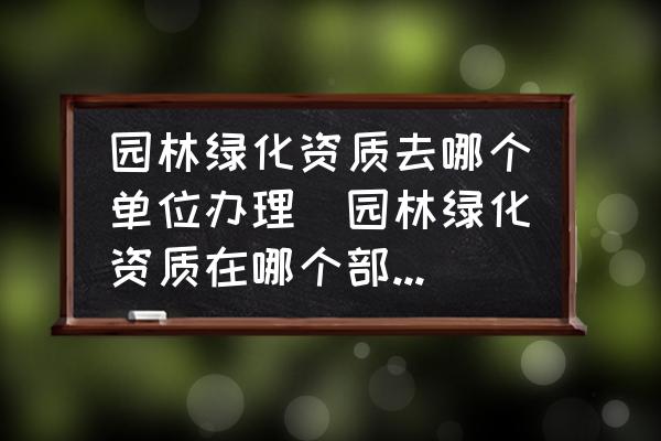 園林綠化資質(zhì)去哪個單位辦理(園林綠化資質(zhì)在哪個部門辦理？)