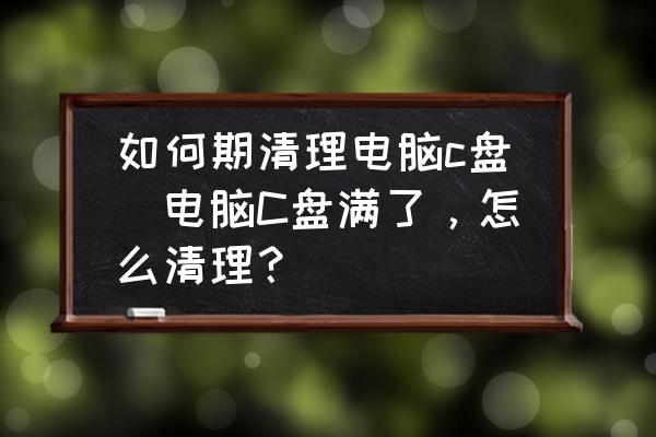 如何期清理電腦c盤(電腦C盤滿了，怎么清理？)