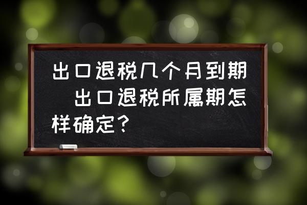 出口退稅幾個(gè)月到期(出口退稅所屬期怎樣確定？)