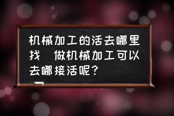 機械加工的活去哪里找(做機械加工可以去哪接活呢？)
