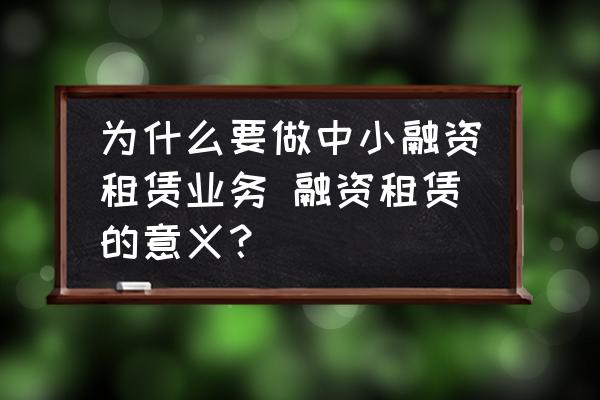 為什么要做中小融資租賃業(yè)務(wù) 融資租賃的意義？