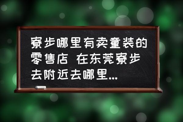 寮步哪里有賣童裝的零售店 在東莞寮步去附近去哪里買衣服便宜？