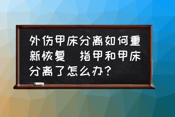 外傷甲床分離如何重新恢復(指甲和甲床分離了怎么辦？)
