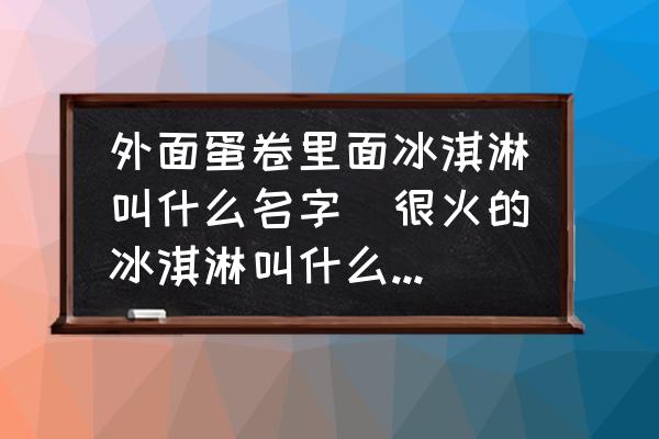 外面蛋卷里面冰淇淋叫什么名字(很火的冰淇淋叫什么四個字的？)