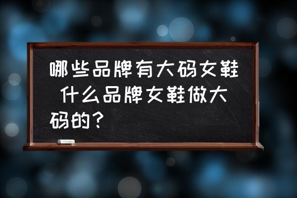 哪些品牌有大碼女鞋 什么品牌女鞋做大碼的？