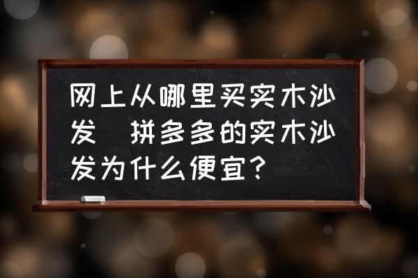 網(wǎng)上從哪里買實(shí)木沙發(fā)(拼多多的實(shí)木沙發(fā)為什么便宜？)