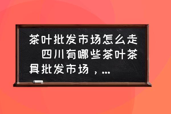 茶葉批發(fā)市場(chǎng)怎么走(四川有哪些茶葉茶具批發(fā)市場(chǎng)，成都最大的茶葉批發(fā)市場(chǎng)怎么走？)