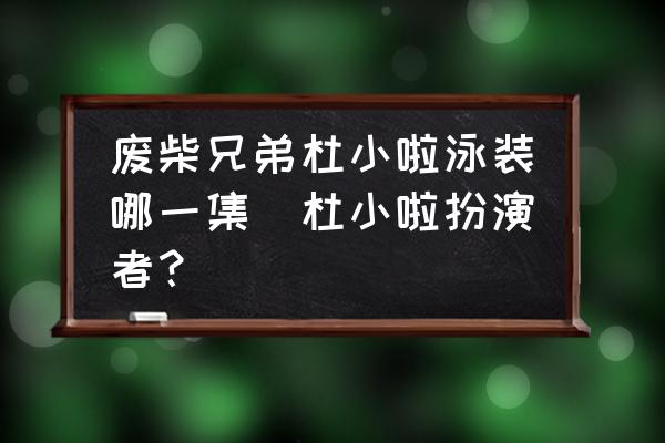 廢柴兄弟杜小啦泳裝哪一集(杜小啦扮演者？)