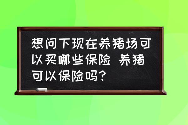想問下現(xiàn)在養(yǎng)豬場可以買哪些保險 養(yǎng)豬可以保險嗎？