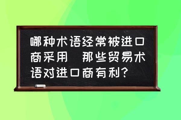 哪種術(shù)語經(jīng)常被進(jìn)口商采用(那些貿(mào)易術(shù)語對進(jìn)口商有利？)