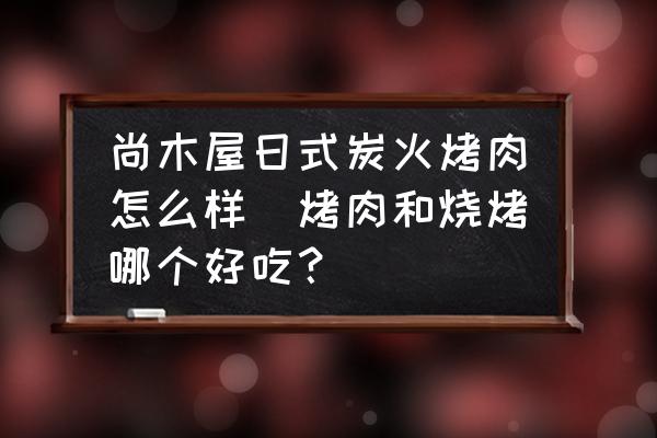 尚木屋日式炭火烤肉怎么樣(烤肉和燒烤哪個好吃？)