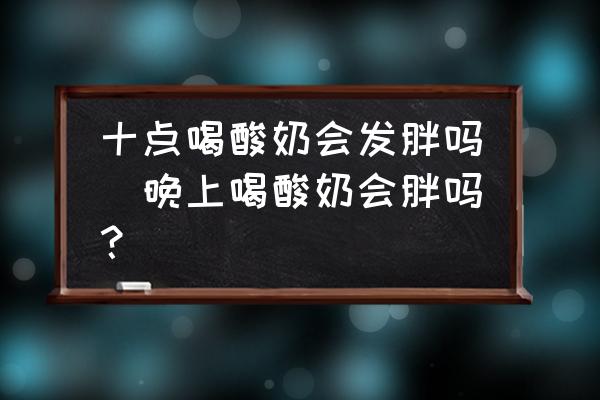 十點(diǎn)喝酸奶會(huì)發(fā)胖嗎(晚上喝酸奶會(huì)胖嗎？)