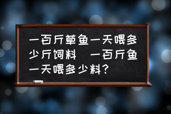 一百斤草魚(yú)一天喂多少斤飼料(一百斤魚(yú)一天喂多少料？)