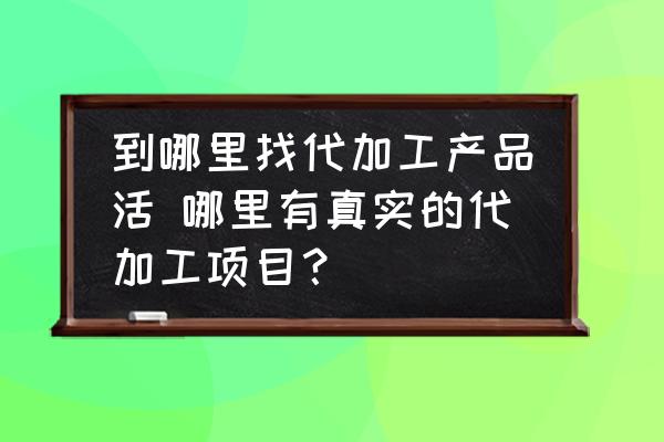 到哪里找代加工產品活 哪里有真實的代加工項目？
