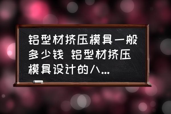 鋁型材擠壓模具一般多少錢 鋁型材擠壓模具設計的八大要點是什么？