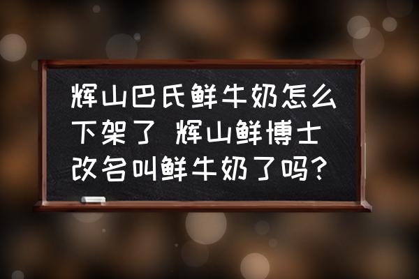 輝山巴氏鮮牛奶怎么下架了 輝山鮮博士改名叫鮮牛奶了嗎？