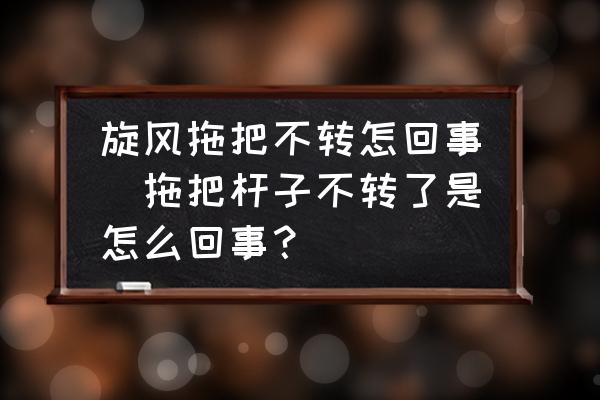 旋風(fēng)拖把不轉(zhuǎn)怎回事(拖把桿子不轉(zhuǎn)了是怎么回事？)