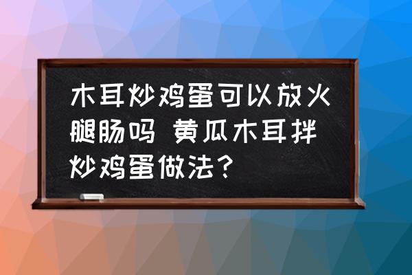 木耳炒雞蛋可以放火腿腸嗎 黃瓜木耳拌炒雞蛋做法？
