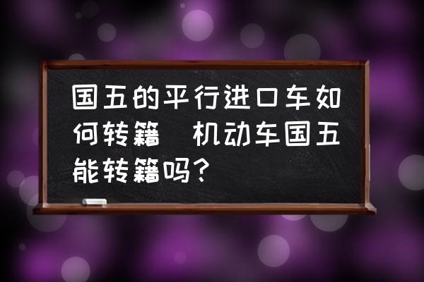 國五的平行進口車如何轉籍(機動車國五能轉籍嗎？)