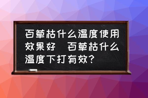 百草枯什么溫度使用效果好(百草枯什么溫度下打有效？)