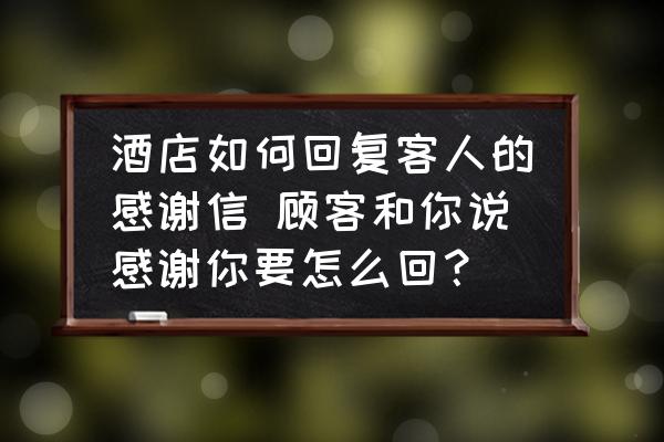 酒店如何回復(fù)客人的感謝信 顧客和你說感謝你要怎么回？