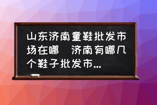 山東濟(jì)南童鞋批發(fā)市場(chǎng)在哪(濟(jì)南有哪幾個(gè)鞋子批發(fā)市場(chǎng)比較便宜？)