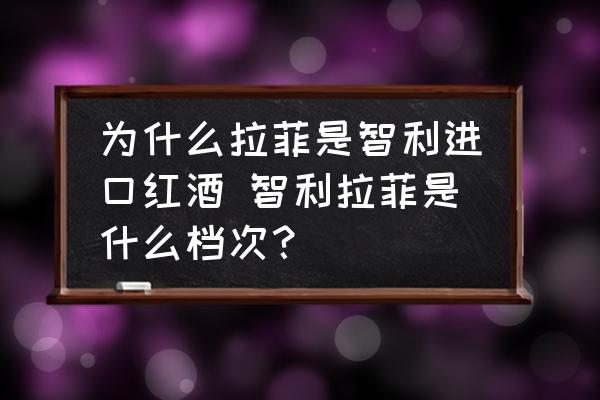 為什么拉菲是智利進(jìn)口紅酒 智利拉菲是什么檔次？