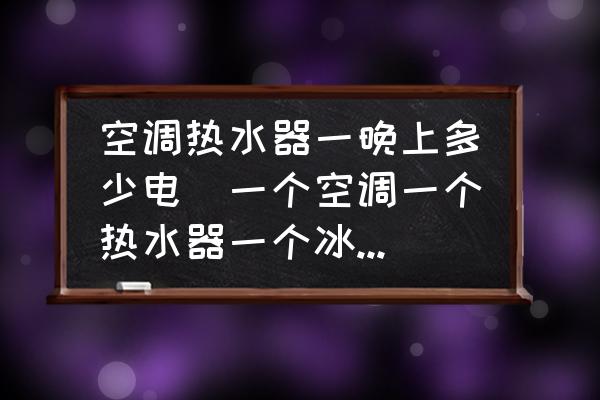 空調(diào)熱水器一晚上多少電(一個空調(diào)一個熱水器一個冰箱一個月電費？)