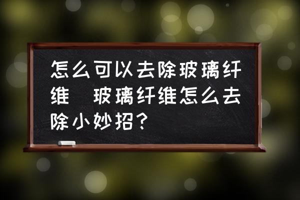 怎么可以去除玻璃纖維(玻璃纖維怎么去除小妙招？)