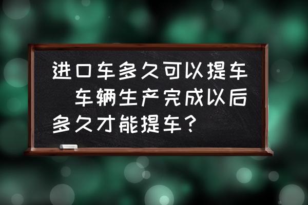 進(jìn)口車多久可以提車(車輛生產(chǎn)完成以后多久才能提車？)