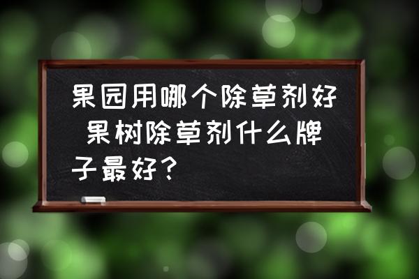 果園用哪個(gè)除草劑好 果樹(shù)除草劑什么牌子最好？
