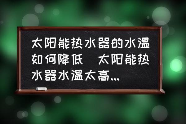 太陽(yáng)能熱水器的水溫如何降低(太陽(yáng)能熱水器水溫太高了怎樣處理？)