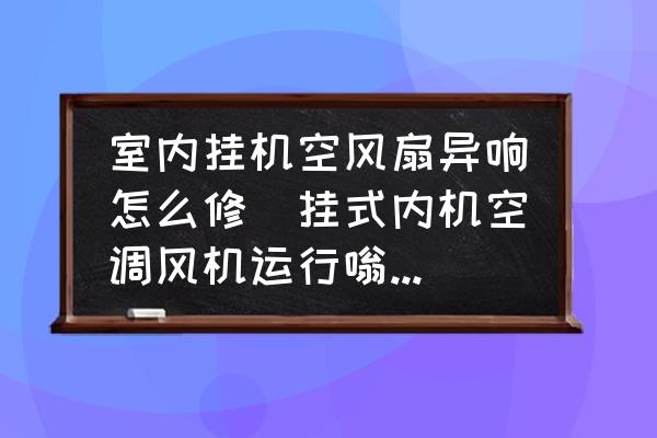 室內(nèi)掛機(jī)空風(fēng)扇異響怎么修(掛式內(nèi)機(jī)空調(diào)風(fēng)機(jī)運(yùn)行嗡嗡響？)