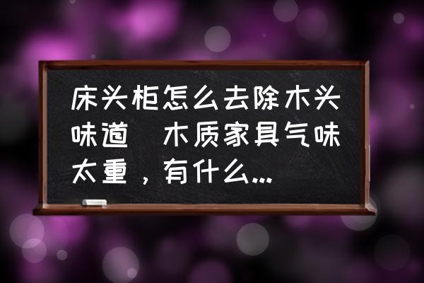 床頭柜怎么去除木頭味道(木質家具氣味太重，有什么辦法可以盡快除去味？)
