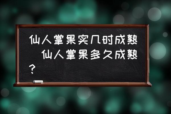 仙人掌果實幾時成熟(仙人掌果多久成熟？)