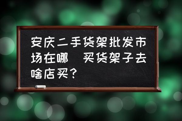安慶二手貨架批發(fā)市場在哪(買貨架子去啥店買？)