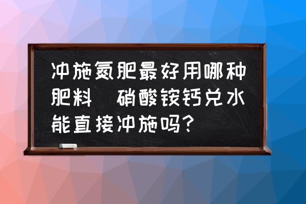 沖施氮肥最好用哪種肥料(硝酸銨鈣兌水能直接沖施嗎？)