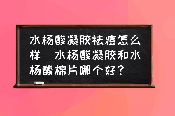 水楊酸凝膠祛痘怎么樣(水楊酸凝膠和水楊酸棉片哪個好？)