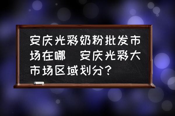 安慶光彩奶粉批發(fā)市場(chǎng)在哪(安慶光彩大市場(chǎng)區(qū)域劃分？)