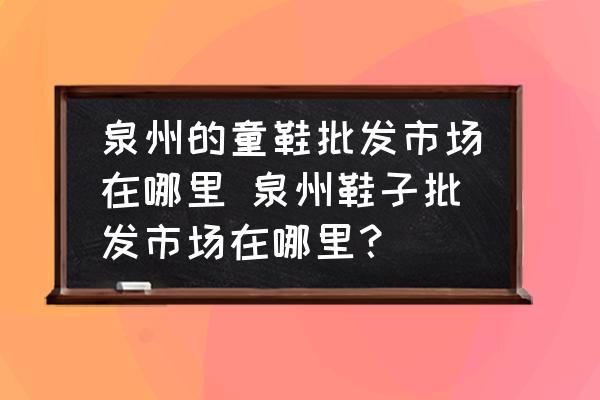 泉州的童鞋批發(fā)市場在哪里 泉州鞋子批發(fā)市場在哪里？