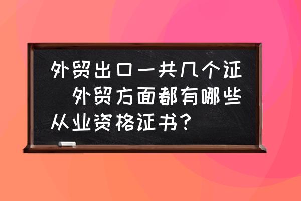 外貿(mào)出口一共幾個(gè)證(外貿(mào)方面都有哪些從業(yè)資格證書？)
